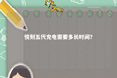 悦刻五代充电需要多长时间？ 